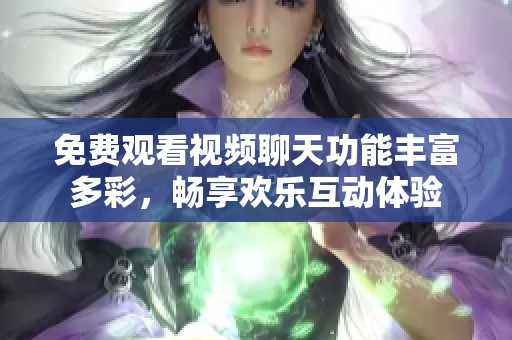 免费观看视频聊天功能丰富多彩，畅享欢乐互动体验