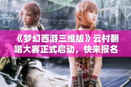 《梦幻西游三维版》云村翻唱大赛正式启动，快来报名参加吧！