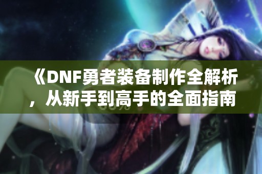 《DNF勇者装备制作全解析，从新手到高手的全面指南》