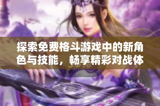 探索免费格斗游戏中的新角色与技能，畅享精彩对战体验