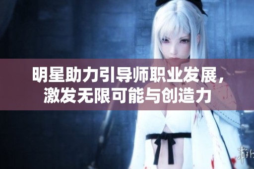 明星助力引导师职业发展，激发无限可能与创造力