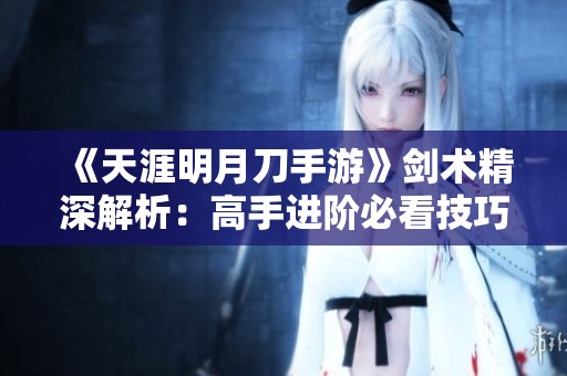 《天涯明月刀手游》剑术精深解析：高手进阶必看技巧与招式分享