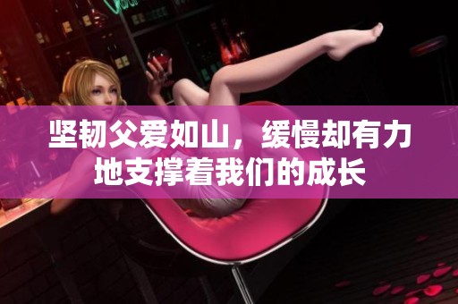 坚韧父爱如山，缓慢却有力地支撑着我们的成长