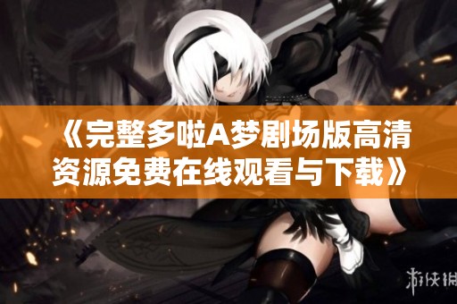 《完整多啦A梦剧场版高清资源免费在线观看与下载》