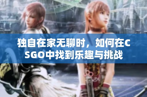 独自在家无聊时，如何在CSGO中找到乐趣与挑战