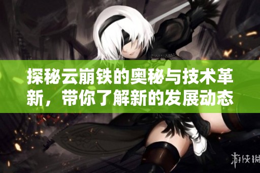 探秘云崩铁的奥秘与技术革新，带你了解新的发展动态