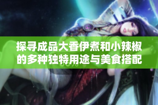 探寻成品大香伊煮和小辣椒的多种独特用途与美食搭配技巧
