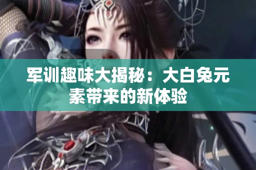 军训趣味大揭秘：大白兔元素带来的新体验