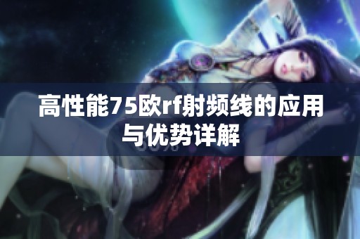 高性能75欧rf射频线的应用与优势详解