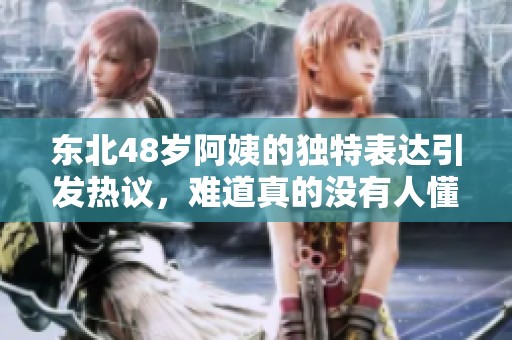 东北48岁阿姨的独特表达引发热议，难道真的没有人懂她吗
