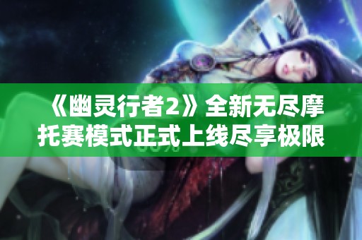 《幽灵行者2》全新无尽摩托赛模式正式上线尽享极限驾驶乐趣
