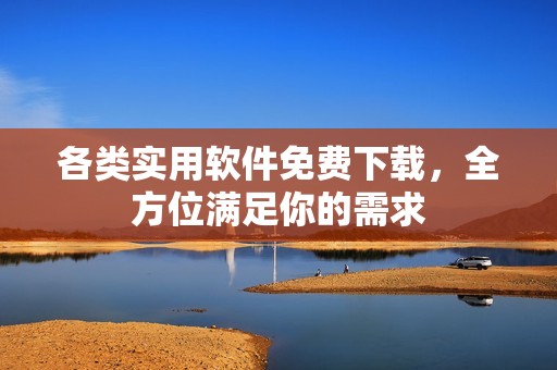 各类实用软件免费下载，全方位满足你的需求