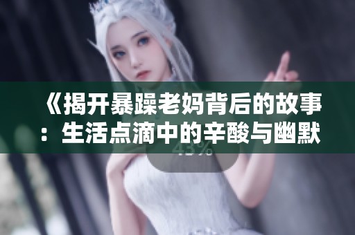 《揭开暴躁老妈背后的故事：生活点滴中的辛酸与幽默》