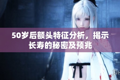 50岁后额头特征分析，揭示长寿的秘密及预兆