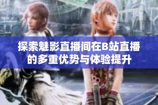 探索魅影直播间在B站直播的多重优势与体验提升