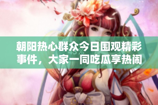 朝阳热心群众今日围观精彩事件，大家一同吃瓜享热闹