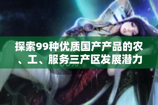 探索99种优质国产产品的农、工、服务三产区发展潜力