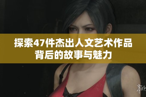 探索47件杰出人文艺术作品背后的故事与魅力