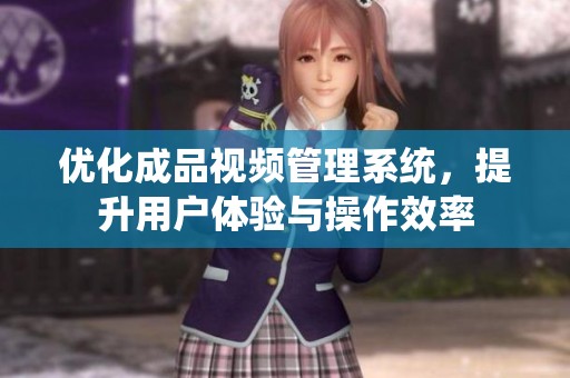 优化成品视频管理系统，提升用户体验与操作效率