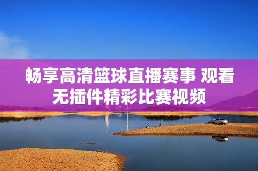 畅享高清篮球直播赛事 观看无插件精彩比赛视频