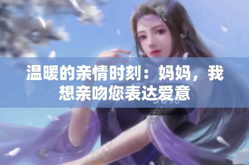 温暖的亲情时刻：妈妈，我想亲吻您表达爱意
