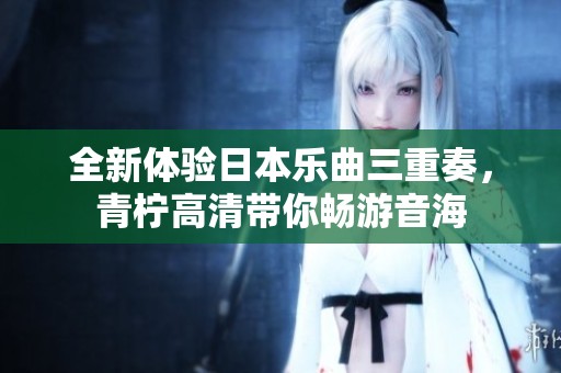 全新体验日本乐曲三重奏，青柠高清带你畅游音海