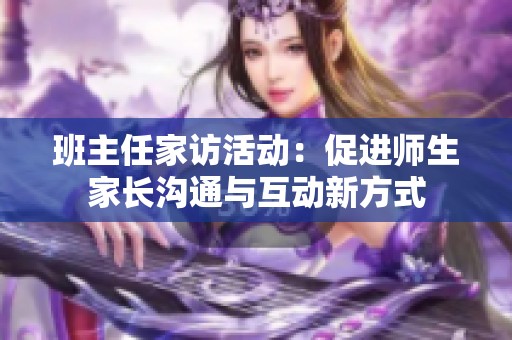 班主任家访活动：促进师生家长沟通与互动新方式