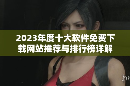 2023年度十大软件免费下载网站推荐与排行榜详解