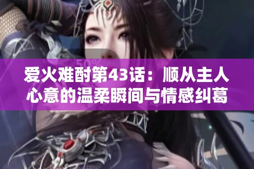 爱火难酎第43话：顺从主人心意的温柔瞬间与情感纠葛