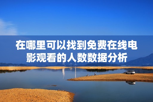 在哪里可以找到免费在线电影观看的人数数据分析