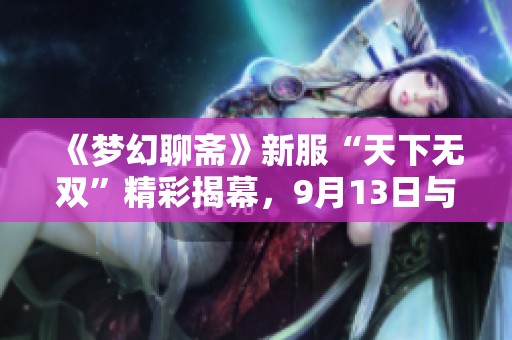 《梦幻聊斋》新服“天下无双”精彩揭幕，9月13日与你相约