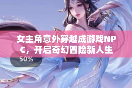 女主角意外穿越成游戏NPC，开启奇幻冒险新人生