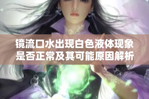 镜流口水出现白色液体现象是否正常及其可能原因解析