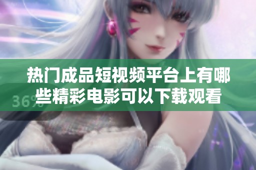 热门成品短视频平台上有哪些精彩电影可以下载观看