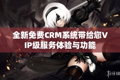 全新免费CRM系统带给您VIP级服务体验与功能