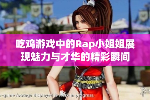 吃鸡游戏中的Rap小姐姐展现魅力与才华的精彩瞬间