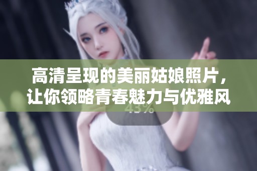 高清呈现的美丽姑娘照片，让你领略青春魅力与优雅风采