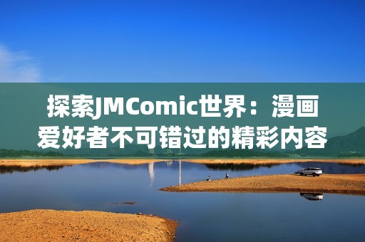 探索JMComic世界：漫画爱好者不可错过的精彩内容与创作背后故事