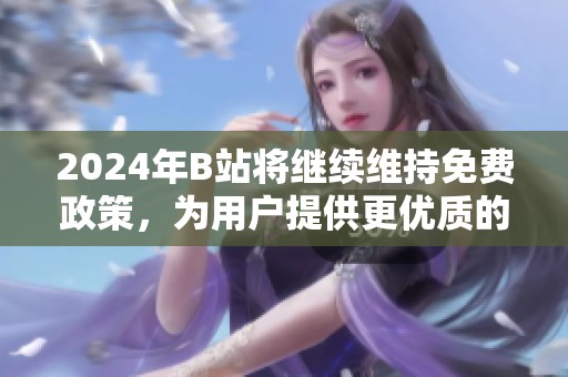 2024年B站将继续维持免费政策，为用户提供更优质的服务