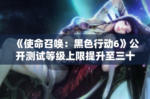 《使命召唤：黑色行动6》公开测试等级上限提升至三十级新消息