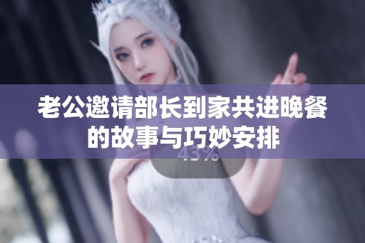 老公邀请部长到家共进晚餐的故事与巧妙安排