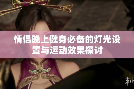 情侣晚上健身必备的灯光设置与运动效果探讨