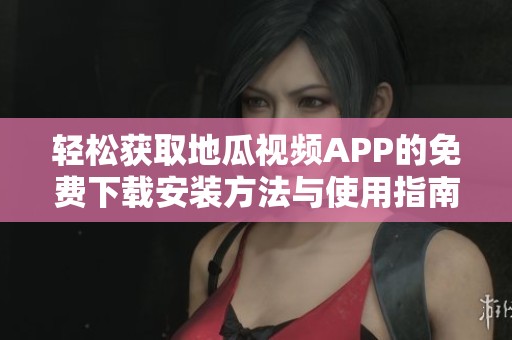 轻松获取地瓜视频APP的免费下载安装方法与使用指南