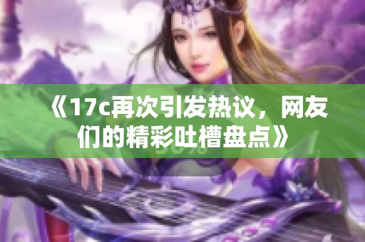 《17c再次引发热议，网友们的精彩吐槽盘点》