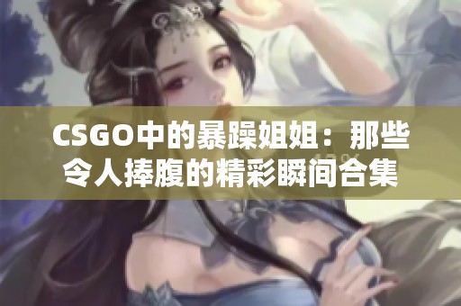 CSGO中的暴躁姐姐：那些令人捧腹的精彩瞬间合集