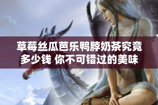 草莓丝瓜芭乐鸭脖奶茶究竟多少钱 你不可错过的美味价格解析