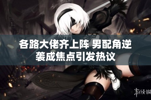 各路大佬齐上阵 男配角逆袭成焦点引发热议
