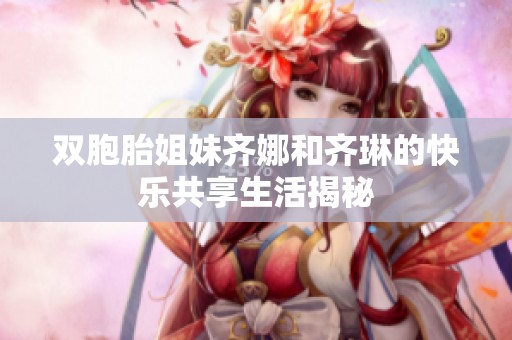 双胞胎姐妹齐娜和齐琳的快乐共享生活揭秘