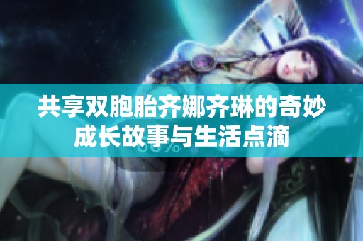 共享双胞胎齐娜齐琳的奇妙成长故事与生活点滴