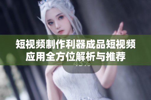短视频制作利器成品短视频应用全方位解析与推荐